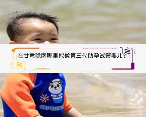 在甘肃陇南哪里能做第三代助孕试管婴儿？